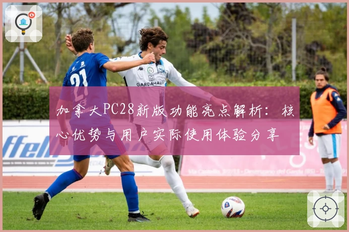 加拿大PC28新版功能亮点解析：核心优势与用户实际使用体验分享