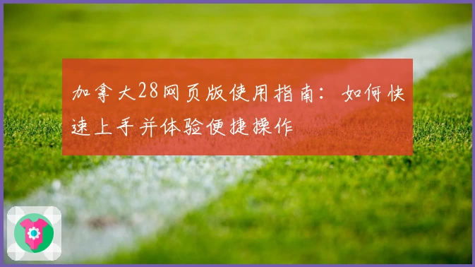 加拿大28网页版使用指南：如何快速上手并体验便捷操作