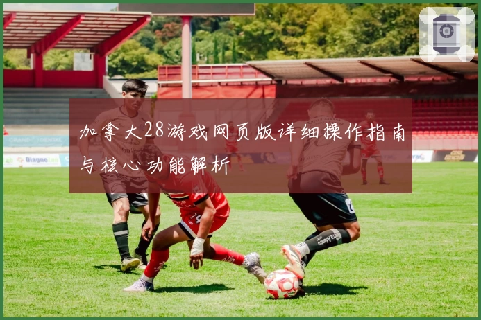 加拿大28游戏网页版详细操作指南与核心功能解析