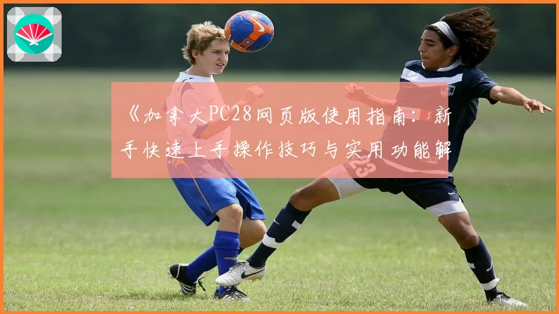 《加拿大PC28网页版使用指南：新手快速上手操作技巧与实用功能解析》