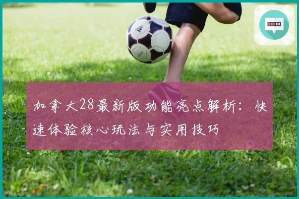 加拿大28最新版功能亮点解析：快速体验核心玩法与实用技巧