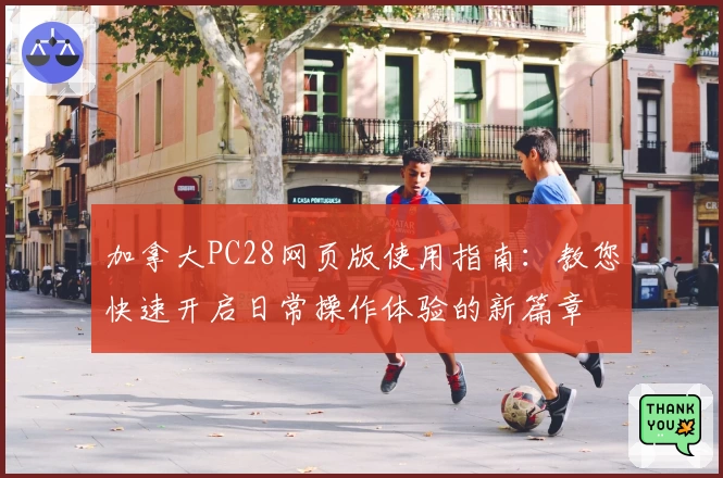 加拿大PC28网页版使用指南:教您快速开启日常操作体验的新篇章