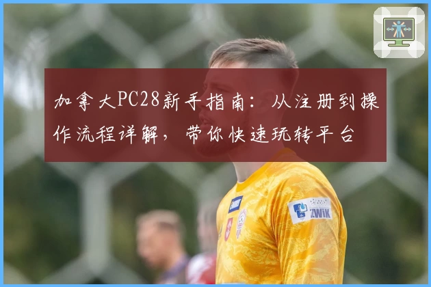 加拿大PC28新手指南：从注册到操作流程详解，带你快速玩转平台