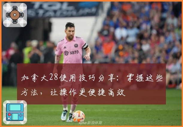 加拿大28使用技巧分享：掌握这些方法，让操作更便捷高效