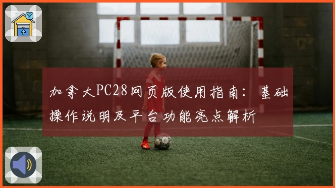 加拿大PC28网页版使用指南：基础操作说明及平台功能亮点解析