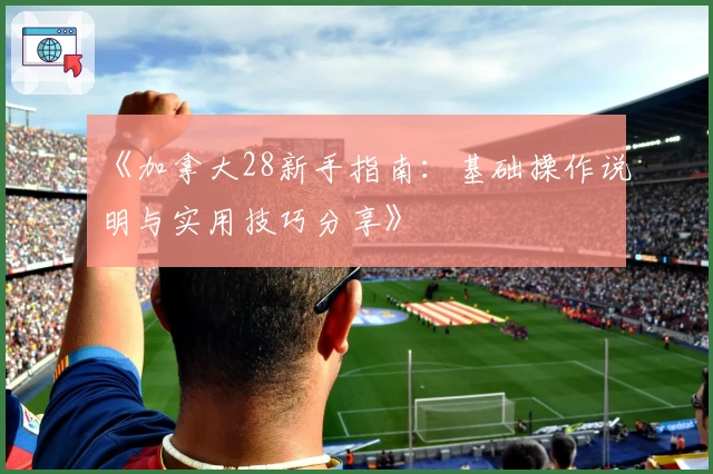 《加拿大28新手指南：基础操作说明与实用技巧分享》