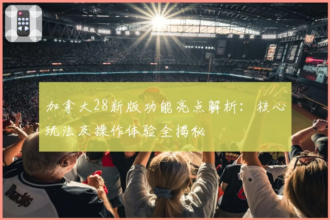 加拿大28新版功能亮点解析：核心玩法及操作体验全揭秘
