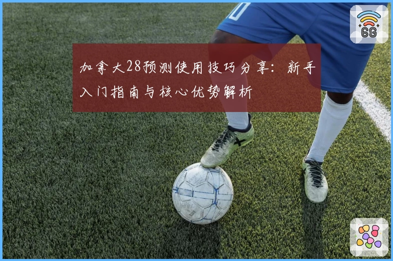 加拿大28预测使用技巧分享：新手入门指南与核心优势解析