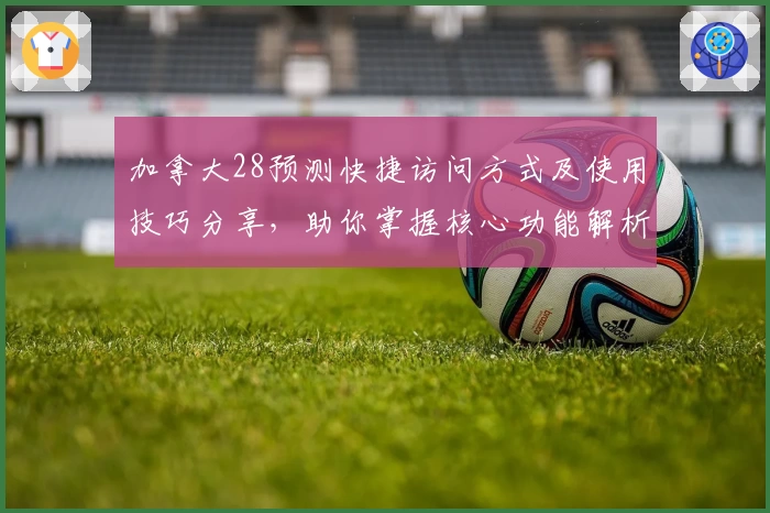 加拿大28预测快捷访问方式及使用技巧分享，助你掌握核心功能解析与趋势观察