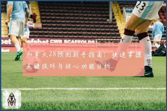加拿大28预测新手指南：快速掌握关键技巧与核心功能分析