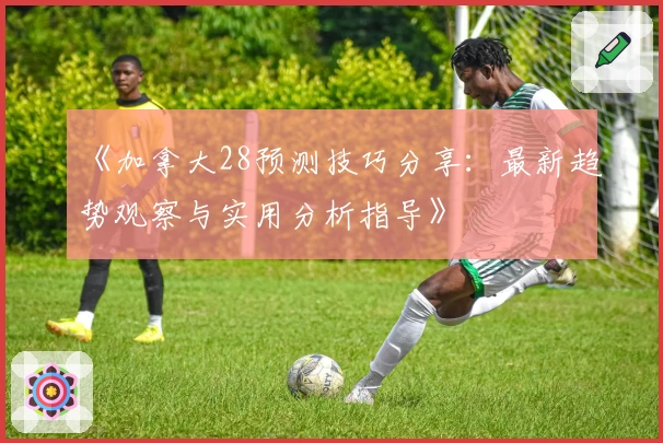 《加拿大28预测技巧分享：最新趋势观察与实用分析指导》